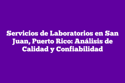 Servicios de Laboratorios en San Juan, Puerto Rico: Análisis de Calidad y Confiabilidad