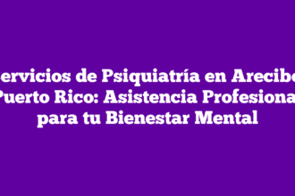 Servicios de Psiquiatría en Arecibo, Puerto Rico: Asistencia Profesional para tu Bienestar Mental