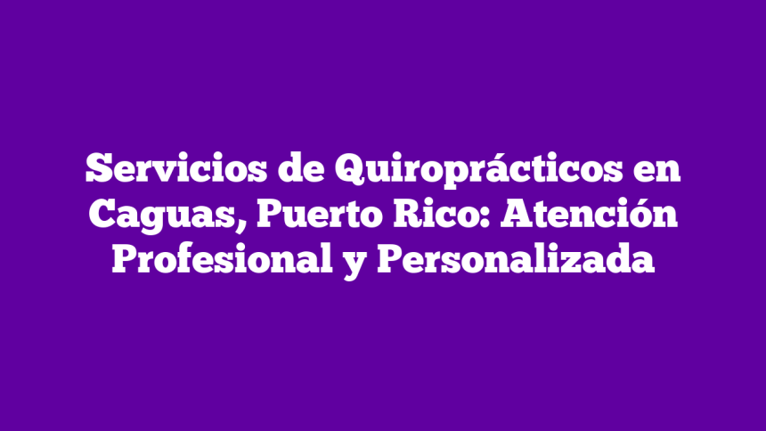 Servicios de Quiroprácticos en Caguas, Puerto Rico: Atención Profesional y Personalizada