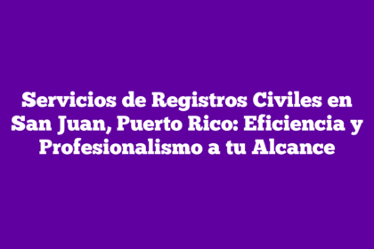 Servicios de Registros Civiles en San Juan, Puerto Rico: Eficiencia y Profesionalismo a tu Alcance