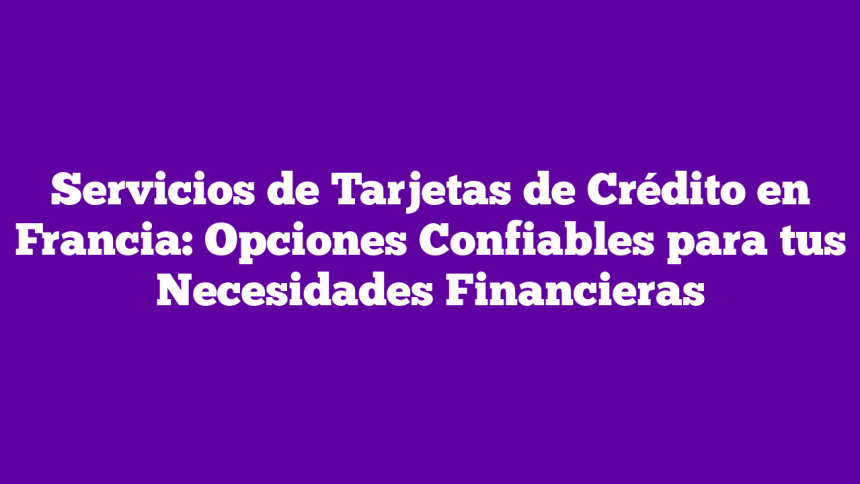 Servicios de Tarjetas de Crédito en Francia: Opciones Confiables para tus Necesidades Financieras