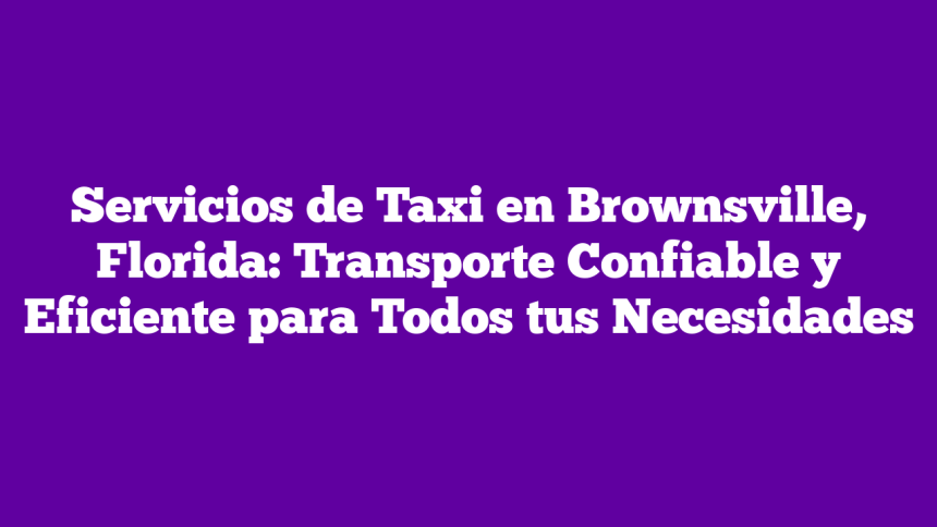Servicios de Taxi en Brownsville, Florida: Transporte Confiable y Eficiente para Todos tus Necesidades