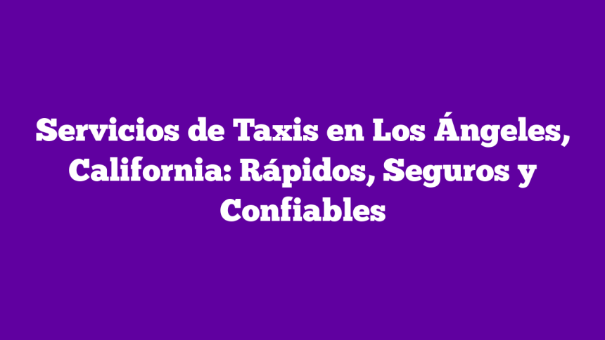 Servicios de Taxis en Los Ángeles, California: Rápidos, Seguros y Confiables