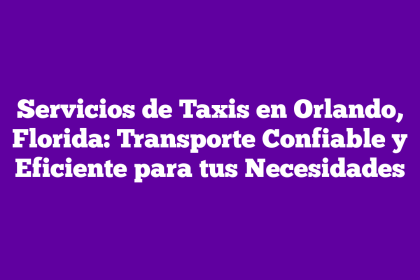 Servicios de Taxis en Orlando, Florida: Transporte Confiable y Eficiente para tus Necesidades