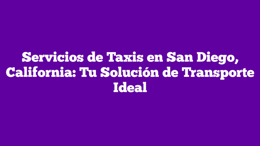 Servicios de Taxis en San Diego, California: Tu Solución de Transporte Ideal