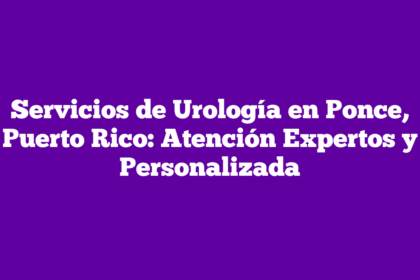 Servicios de Urología en Ponce, Puerto Rico: Atención Expertos y Personalizada