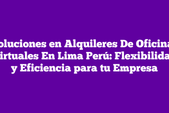 Soluciones en Alquileres De Oficinas Virtuales En Lima Perú: Flexibilidad y Eficiencia para tu Empresa