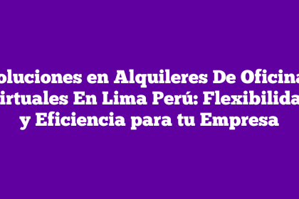 Soluciones en Alquileres De Oficinas Virtuales En Lima Perú: Flexibilidad y Eficiencia para tu Empresa