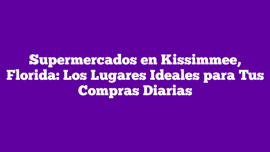 Supermercados en Kissimmee, Florida: Los Lugares Ideales para Tus Compras Diarias