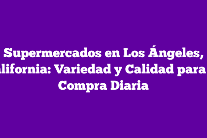 Supermercados en Los Ángeles, California: Variedad y Calidad para tu Compra Diaria