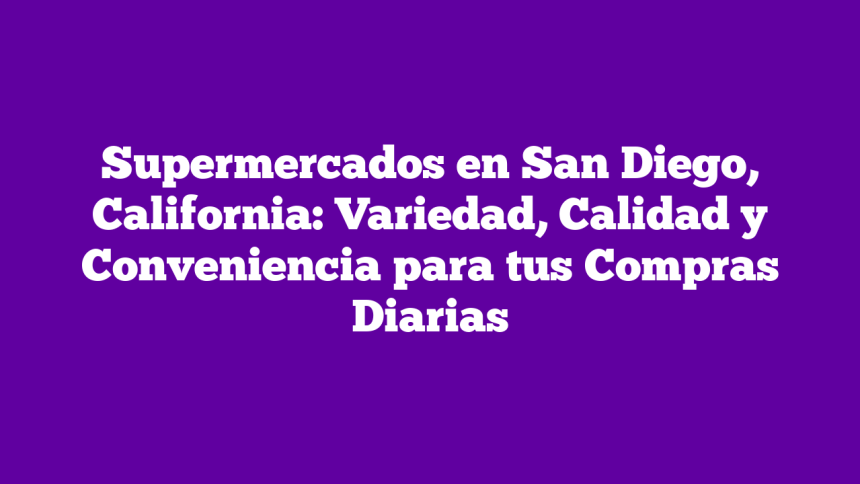 Supermercados en San Diego, California: Variedad, Calidad y Conveniencia para tus Compras Diarias