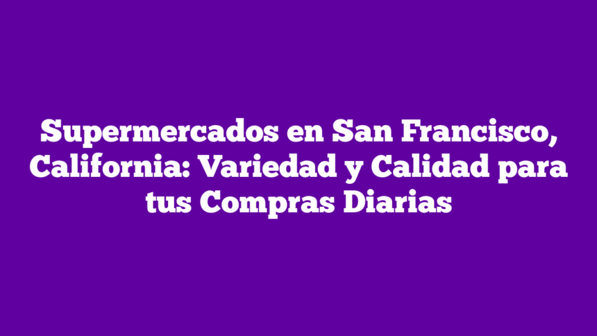 Supermercados en San Francisco, California: Variedad y Calidad para tus Compras Diarias