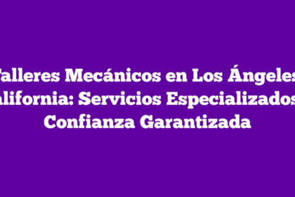 Talleres Mecánicos en Los Ángeles, California: Servicios Especializados y Confianza Garantizada