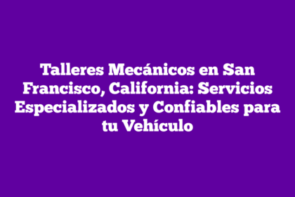 Talleres Mecánicos en San Francisco, California: Servicios Especializados y Confiables para tu Vehículo