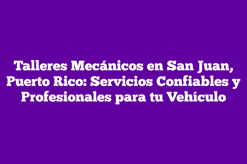 Talleres Mecánicos en San Juan, Puerto Rico: Servicios Confiables y Profesionales para tu Vehículo