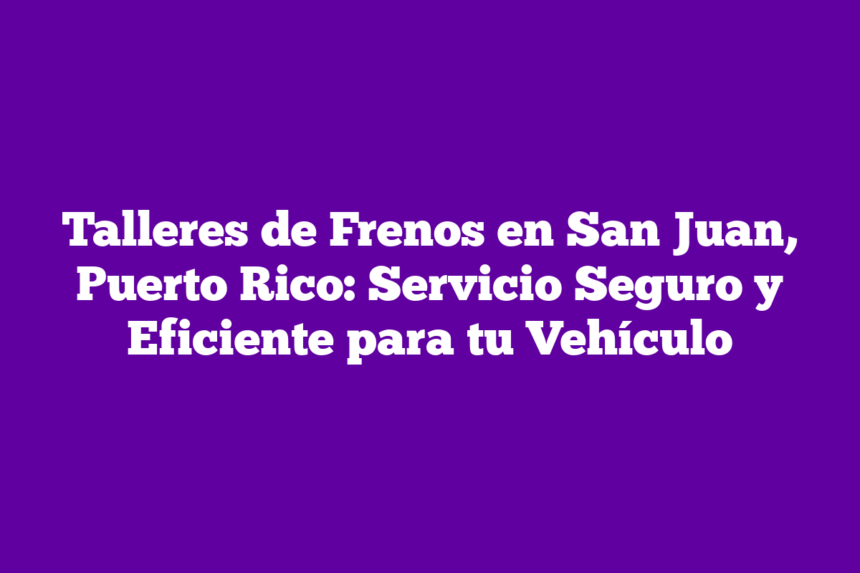 Talleres de Frenos en San Juan, Puerto Rico: Servicio Seguro y Eficiente para tu Vehículo