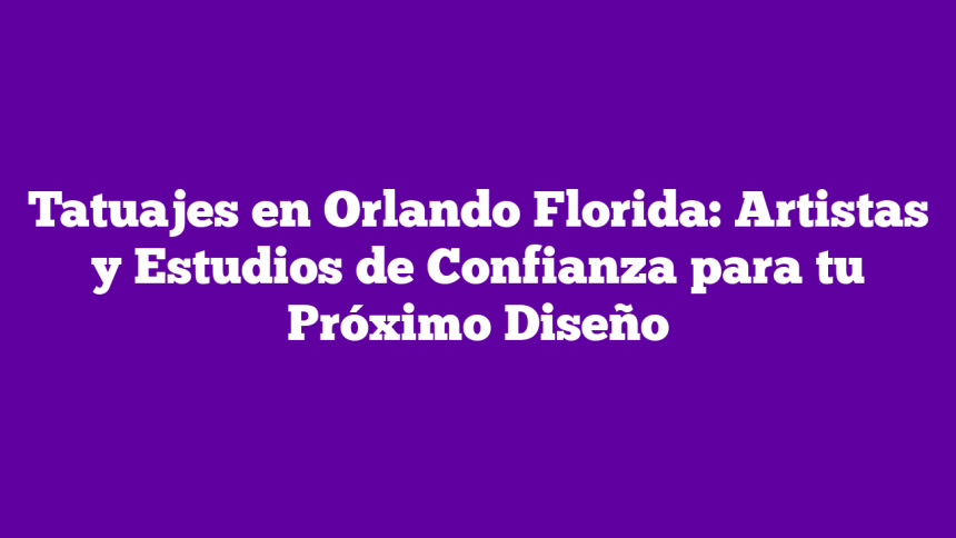 Tatuajes en Orlando Florida: Artistas y Estudios de Confianza para tu Próximo Diseño