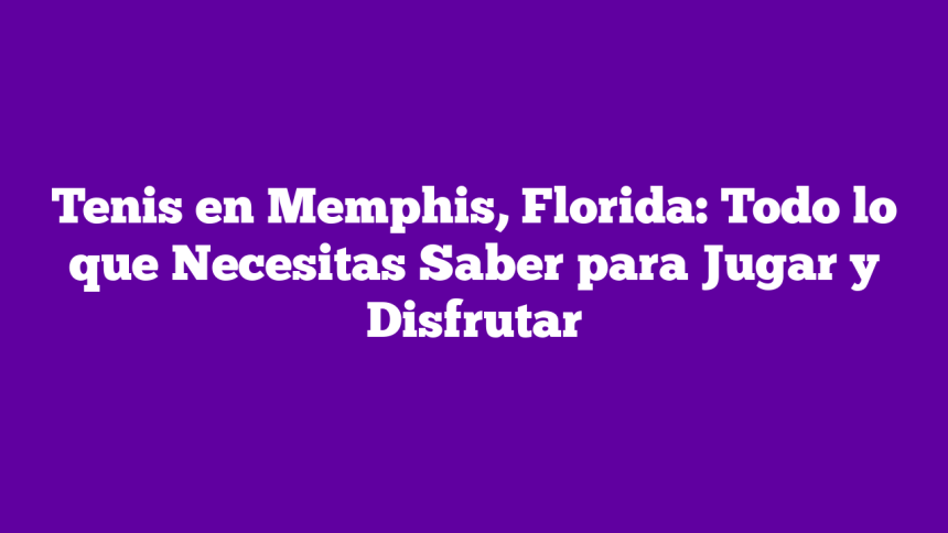 Tenis en Memphis, Florida: Todo lo que Necesitas Saber para Jugar y Disfrutar
