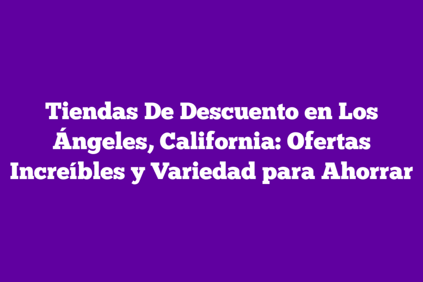 Tiendas De Descuento en Los Ángeles, California: Ofertas Increíbles y Variedad para Ahorrar