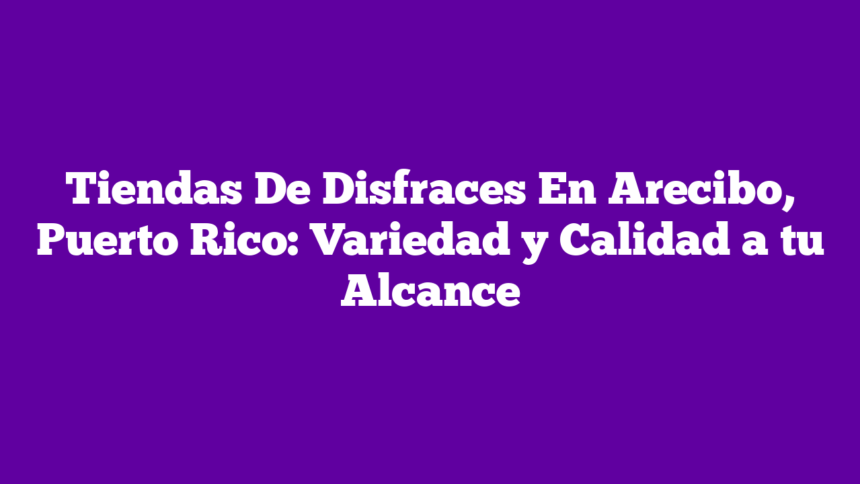 Tiendas De Disfraces En Arecibo, Puerto Rico: Variedad y Calidad a tu Alcance
