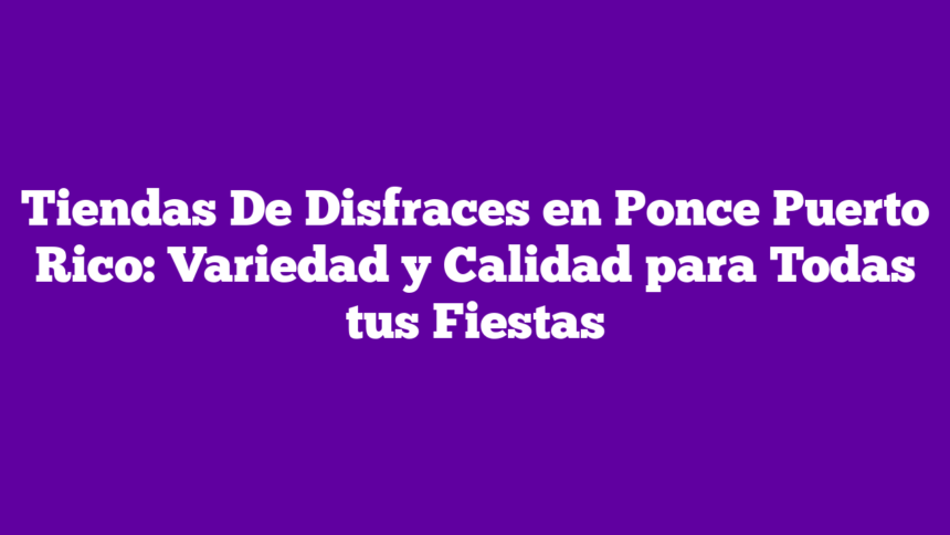 Tiendas De Disfraces en Ponce Puerto Rico: Variedad y Calidad para Todas tus Fiestas