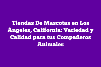 Tiendas De Mascotas en Los Ángeles, California: Variedad y Calidad para tus Compañeros Animales