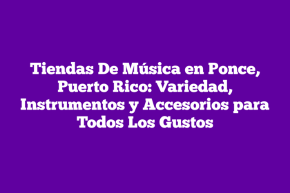 Tiendas De Música en Ponce, Puerto Rico: Variedad, Instrumentos y Accesorios para Todos Los Gustos