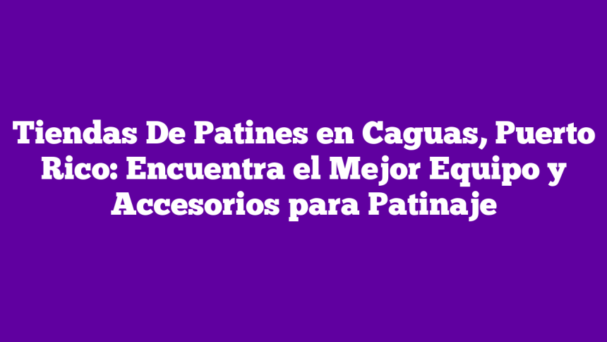 Tiendas De Patines en Caguas, Puerto Rico: Encuentra el Mejor Equipo y Accesorios para Patinaje