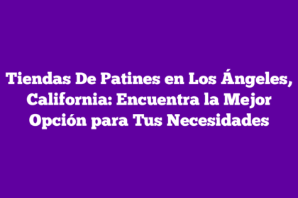 Tiendas De Patines en Los Ángeles, California: Encuentra la Mejor Opción para Tus Necesidades