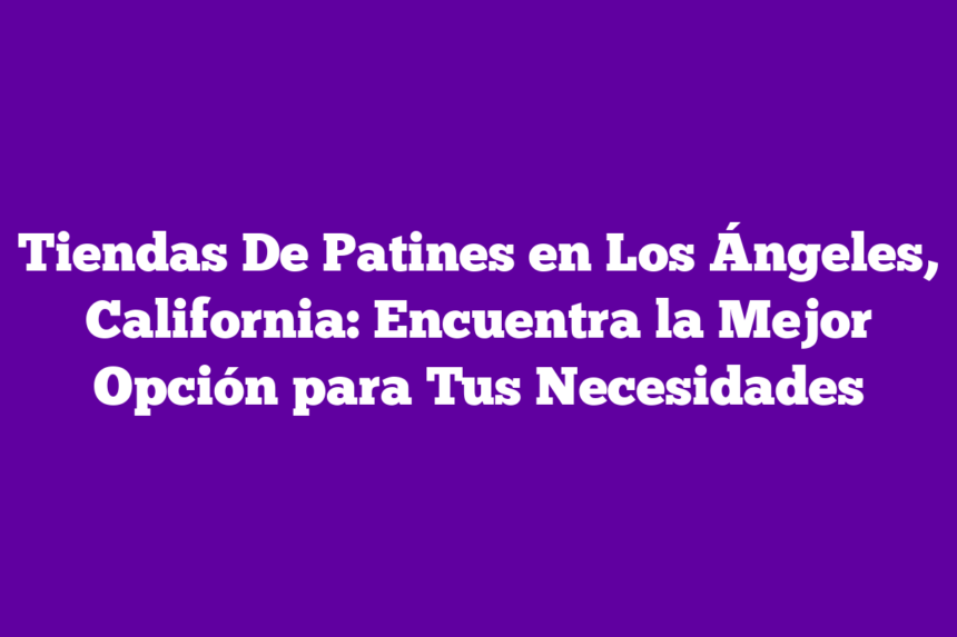 Tiendas De Patines en Los Ángeles, California: Encuentra la Mejor Opción para Tus Necesidades