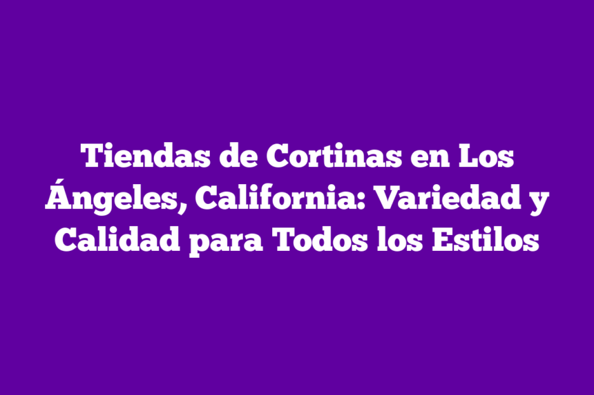 Tiendas de Cortinas en Los Ángeles, California: Variedad y Calidad para Todos los Estilos