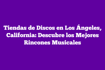 Tiendas de Discos en Los Ángeles, California: Descubre los Mejores Rincones Musicales