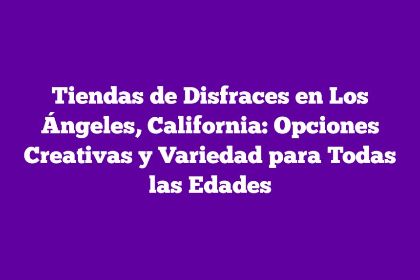 Tiendas de Disfraces en Los Ángeles, California: Opciones Creativas y Variedad para Todas las Edades