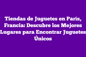 Tiendas de Juguetes en París, Francia: Descubre los Mejores Lugares para Encontrar Juguetes Únicos
