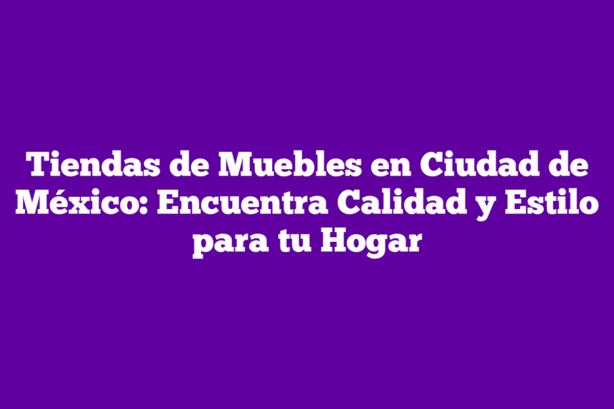 Tiendas de Muebles en Ciudad de México: Encuentra Calidad y Estilo para tu Hogar