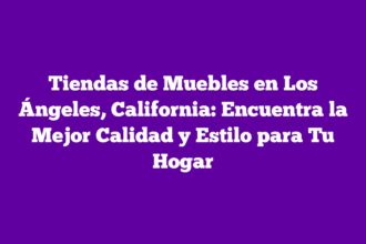 Tiendas de Muebles en Los Ángeles, California: Encuentra la Mejor Calidad y Estilo para Tu Hogar