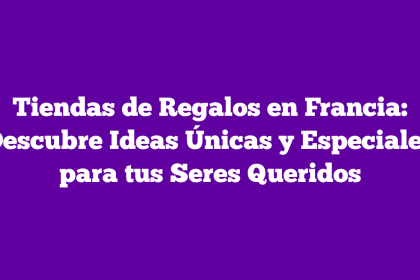 Tiendas de Regalos en Francia: Descubre Ideas Únicas y Especiales para tus Seres Queridos