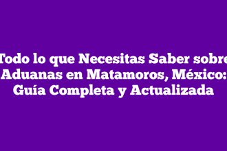 Todo lo que Necesitas Saber sobre Aduanas en Matamoros, México: Guía Completa y Actualizada