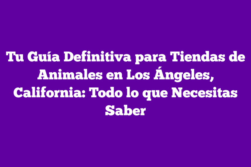 Tu Guía Definitiva para Tiendas de Animales en Los Ángeles, California: Todo lo que Necesitas Saber