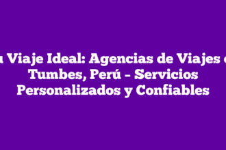 Tu Viaje Ideal: Agencias de Viajes en Tumbes, Perú – Servicios Personalizados y Confiables