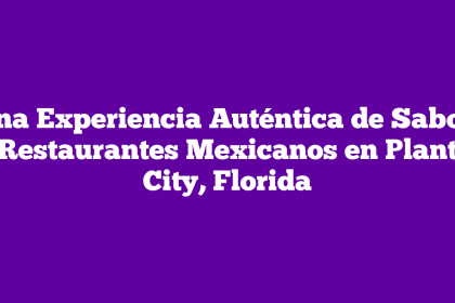 Una Experiencia Auténtica de Sabor: Restaurantes Mexicanos en Plant City, Florida