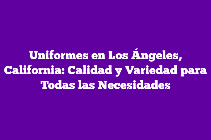 Uniformes en Los Ángeles, California: Calidad y Variedad para Todas las Necesidades