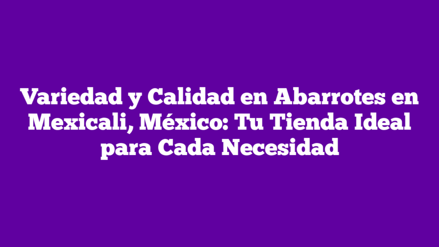 Imagen de Variedad y Calidad en Abarrotes en Mexicali, México: Tu Tienda Ideal para Cada Necesidad Variedad y Calidad en Abarrotes en Mexicali, México: Tu Tienda Ideal para Cada Necesidad