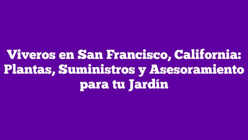 Viveros en San Francisco, California: Plantas, Suministros y Asesoramiento para tu Jardín