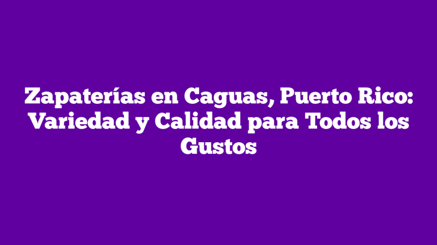 Zapaterías en Caguas, Puerto Rico: Variedad y Calidad para Todos los Gustos