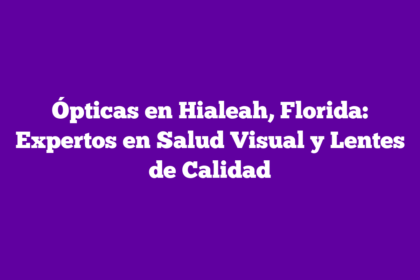 Ópticas en Hialeah, Florida: Expertos en Salud Visual y Lentes de Calidad