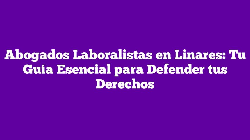 Imagen de Abogados Laboralistas en Linares: Tu Guía Esencial para Defender tus Derechos Abogados Laboralistas en Linares: Tu Guía Esencial para Defender tus Derechos
