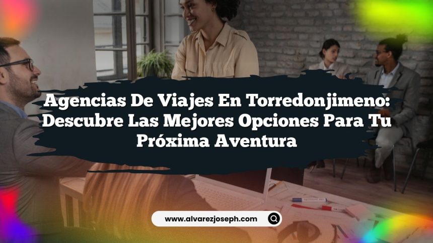 Agencias de Viajes en Torredonjimeno: Descubre las Mejores Opciones para Tu Próxima Aventura