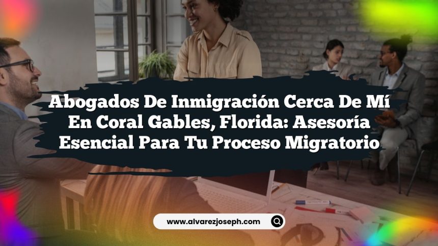 Abogados de Inmigración Cerca de Mí en Coral Gables, Florida: Asesoría Esencial para tu Proceso Migratorio