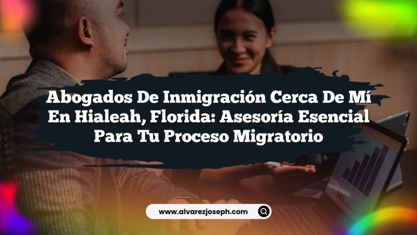 Abogados de Inmigración Cerca de Mí en Hialeah, Florida: Asesoría Esencial para Tu Proceso Migratorio
